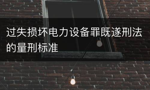 过失损坏电力设备罪既遂刑法的量刑标准