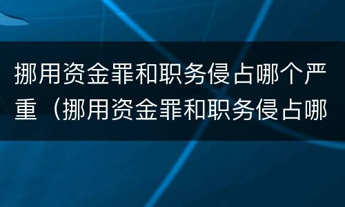 挪用资金罪和职务侵占哪个严重（挪用资金罪和职务侵占哪个严重一点）