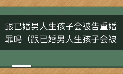 跟已婚男人生孩子会被告重婚罪吗（跟已婚男人生孩子会被告重婚罪吗）