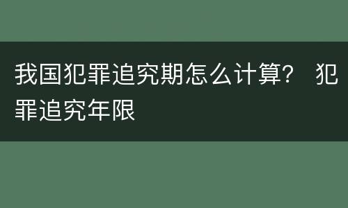 我国犯罪追究期怎么计算？ 犯罪追究年限