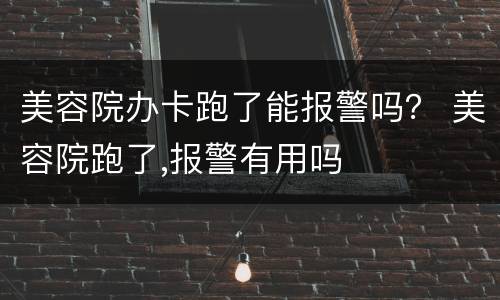 美容院办卡跑了能报警吗？ 美容院跑了,报警有用吗