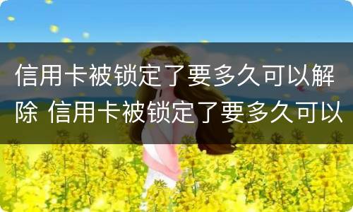 信用卡被锁定了要多久可以解除 信用卡被锁定了要多久可以解除冻结