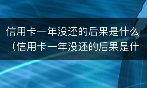 信用卡一年没还的后果是什么（信用卡一年没还的后果是什么样）