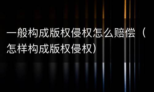 一般构成版权侵权怎么赔偿（怎样构成版权侵权）