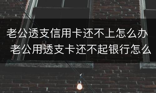 老公透支信用卡还不上怎么办 老公用透支卡还不起银行怎么办