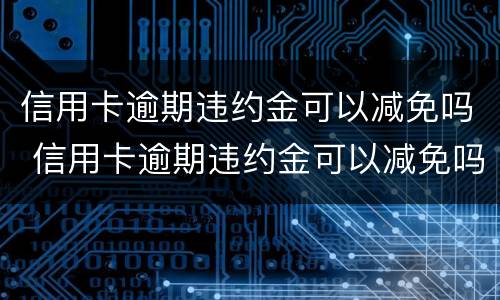 信用卡逾期违约金可以减免吗 信用卡逾期违约金可以减免吗知乎