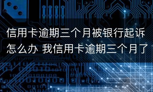 信用卡逾期三个月被银行起诉怎么办 我信用卡逾期三个月了已经被起诉了怎么办