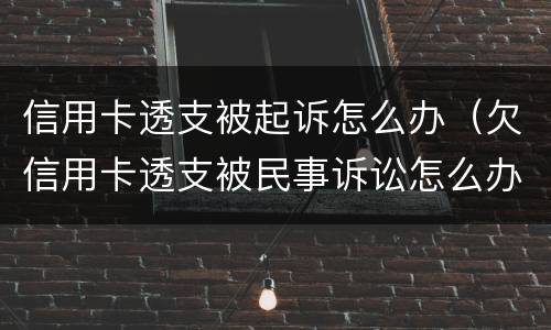 信用卡透支被起诉怎么办（欠信用卡透支被民事诉讼怎么办）