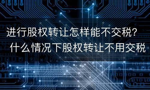 进行股权转让怎样能不交税？ 什么情况下股权转让不用交税