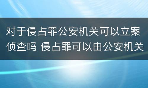 对于侵占罪公安机关可以立案侦查吗 侵占罪可以由公安机关侦查吗