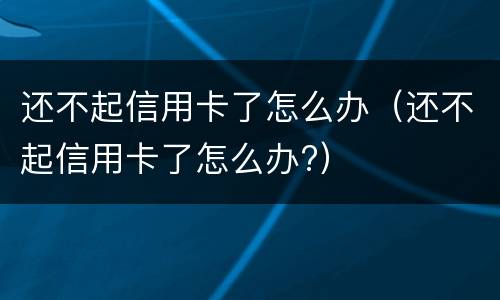 还不起信用卡了怎么办（还不起信用卡了怎么办?）