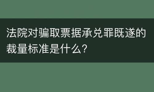 法院对骗取票据承兑罪既遂的裁量标准是什么?