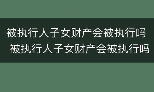 被执行人子女财产会被执行吗 被执行人子女财产会被执行吗怎么查