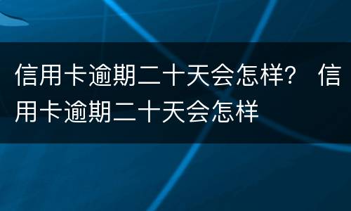 信用卡逾期二十天会怎样？ 信用卡逾期二十天会怎样