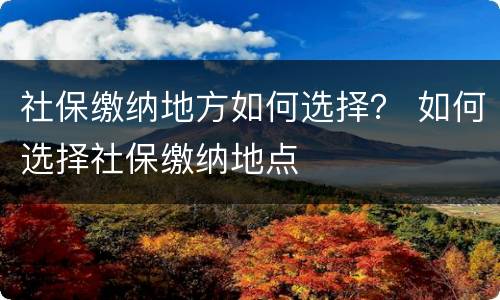 社保缴纳地方如何选择？ 如何选择社保缴纳地点