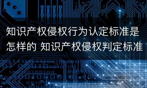 知识产权侵权行为认定标准是怎样的 知识产权侵权判定标准