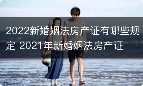 2022新婚姻法房产证有哪些规定 2021年新婚姻法房产证