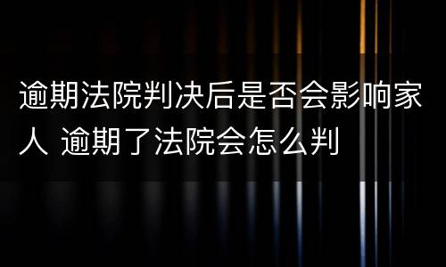 逾期法院判决后是否会影响家人 逾期了法院会怎么判