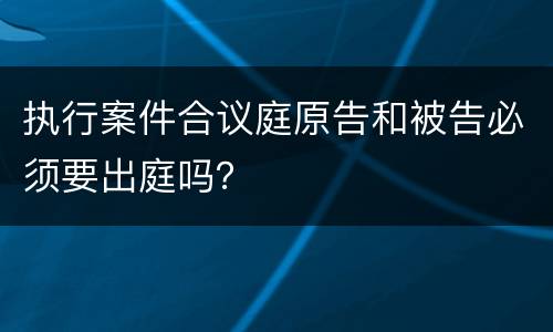 执行案件合议庭原告和被告必须要出庭吗？