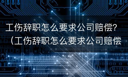 工伤辞职怎么要求公司赔偿？（工伤辞职怎么要求公司赔偿的）