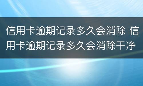 信用卡逾期记录多久会消除 信用卡逾期记录多久会消除干净