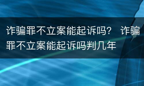 诈骗罪不立案能起诉吗？ 诈骗罪不立案能起诉吗判几年