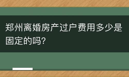 郑州离婚房产过户费用多少是固定的吗？