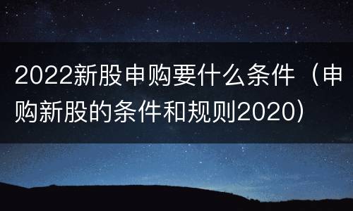 2022新股申购要什么条件（申购新股的条件和规则2020）