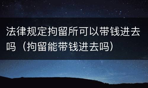 法律规定拘留所可以带钱进去吗（拘留能带钱进去吗）