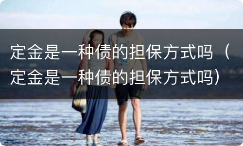定金是一种债的担保方式吗（定金是一种债的担保方式吗）