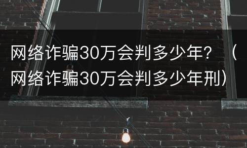 网络诈骗30万会判多少年？（网络诈骗30万会判多少年刑）
