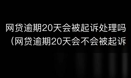 网贷逾期20天会被起诉处理吗（网贷逾期20天会不会被起诉）