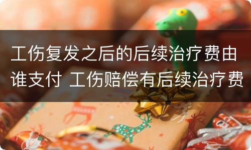 工伤复发之后的后续治疗费由谁支付 工伤赔偿有后续治疗费吗
