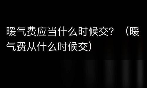 暖气费应当什么时候交？（暖气费从什么时候交）