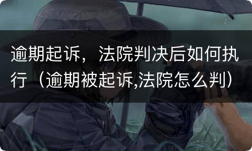 逾期起诉，法院判决后如何执行（逾期被起诉,法院怎么判）