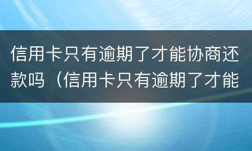 信用卡只有逾期了才能协商还款吗（信用卡只有逾期了才能协商还款吗怎么办）