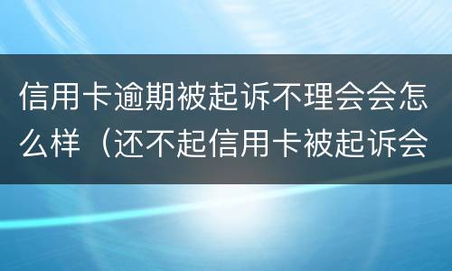信用卡逾期被起诉不理会会怎么样（还不起信用卡被起诉会怎么样）