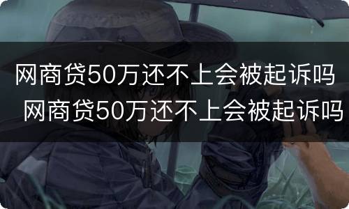 网商贷50万还不上会被起诉吗 网商贷50万还不上会被起诉吗