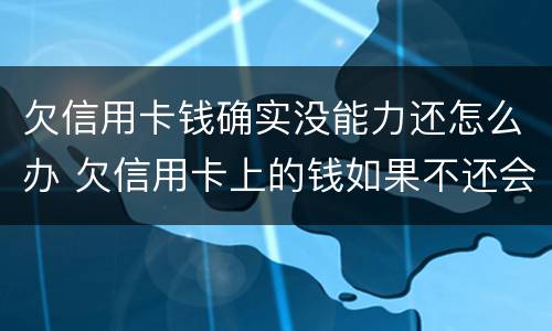 欠信用卡钱确实没能力还怎么办 欠信用卡上的钱如果不还会怎么样