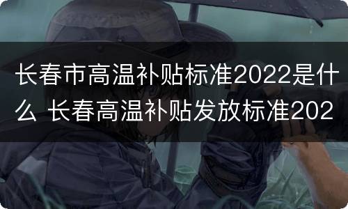 长春市高温补贴标准2022是什么 长春高温补贴发放标准2021