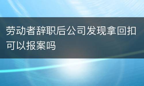 劳动者辞职后公司发现拿回扣可以报案吗