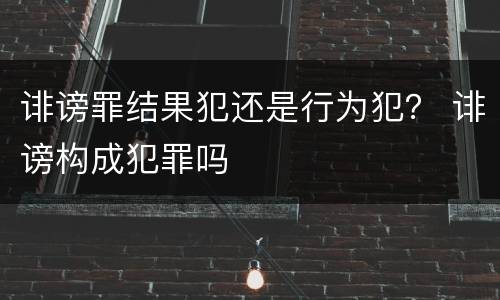 诽谤罪结果犯还是行为犯？ 诽谤构成犯罪吗
