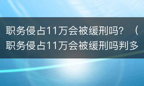 职务侵占11万会被缓刑吗？（职务侵占11万会被缓刑吗判多少年）