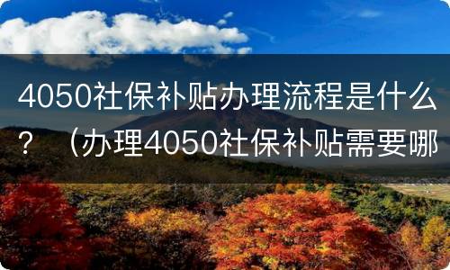 4050社保补贴办理流程是什么？（办理4050社保补贴需要哪些手续）