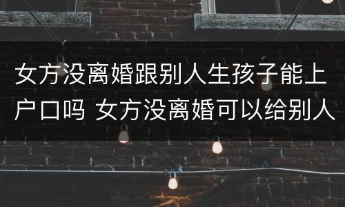 女方没离婚跟别人生孩子能上户口吗 女方没离婚可以给别人生孩子吗
