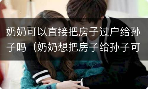 奶奶可以直接把房子过户给孙子吗（奶奶想把房子给孙子可以直接过户吗）