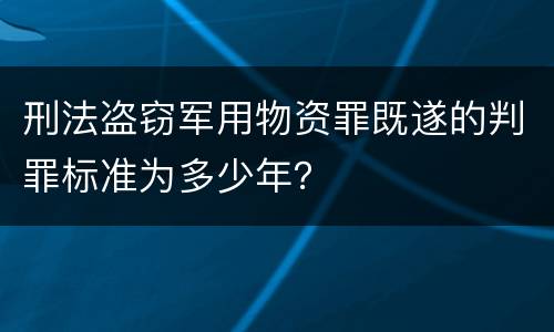 刑法盗窃军用物资罪既遂的判罪标准为多少年？