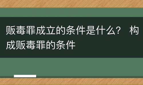 贩毒罪成立的条件是什么？ 构成贩毒罪的条件