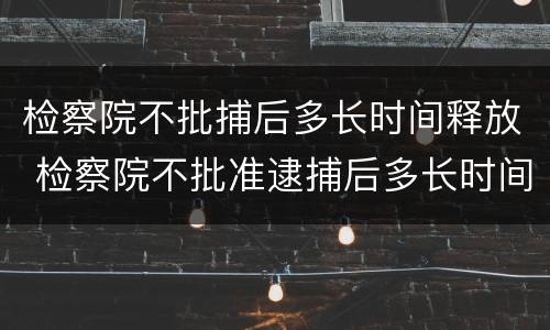 检察院不批捕后多长时间释放 检察院不批准逮捕后多长时间要释放