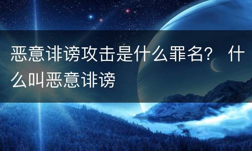 恶意诽谤攻击是什么罪名？ 什么叫恶意诽谤